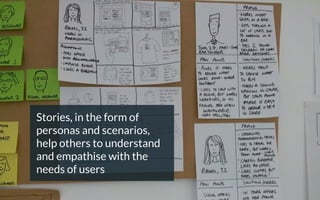 Stories, in the form of
personas and scenarios,
help others to understand
and empathise with the
needs of users
 