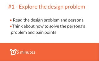 #1 - Explore the design problem
• Read the design problem and persona
•Think about how to solve the persona’s
problem and pain points
5 minutes
 