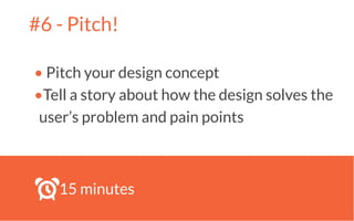 #6 - Pitch!
• Pitch your design concept
•Tell a story about how the design solves the
user’s problem and pain points
!
15 minutes
 