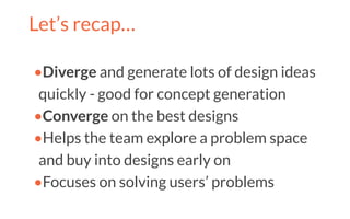 Let’s recap…
•Diverge and generate lots of design ideas
quickly - good for concept generation
•Converge on the best designs
•Helps the team explore a problem space
and buy into designs early on
•Focuses on solving users’ problems
 