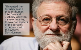 “I invented the
term because I
thought human
interface and
usability were too
narrow. I wanted
to cover all aspects
of the person’s
experience with
the system.”
Don Norman
 