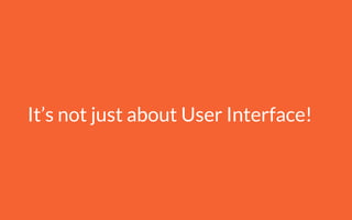 It’s not just about User Interface!
 