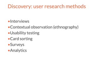 Discovery: user research methods
•Interviews
•Contextual observation (ethnography)
•Usability testing
•Card sorting
•Surveys
•Analytics
 