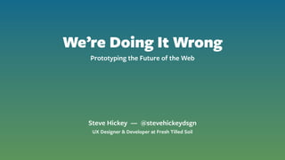 We’re Doing It Wrong
Prototyping the Future of the Web
Steve Hickey — @stevehickeydsgn
UX Designer & Developer at Fresh Tilled Soil
 