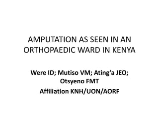 AMPUTATION AS SEEN IN AN
ORTHOPAEDIC WARD IN KENYA
Were ID; Mutiso VM; Ating’a JEO;
Otsyeno FMT
Affiliation KNH/UON/AORF
 