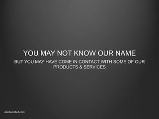 YOU MAY NOT KNOW OUR NAME
BUT YOU MAY HAVE COME IN CONTACT WITH SOME OF OUR
PRODUCTS & SERVICES

abcdanddvd.com

 
