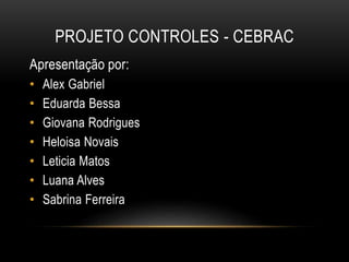 PROJETO CONTROLES - CEBRAC
Apresentação por:
• Alex Gabriel
• Eduarda Bessa
• Giovana Rodrigues
• Heloisa Novais
• Leticia Matos
• Luana Alves
• Sabrina Ferreira
 