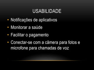 USABILIDADE
• Notificações de aplicativos
• Monitorar a saúde
• Facilitar o pagamento
• Conectar-se com a câmera para fotos e
microfone para chamadas de voz
 