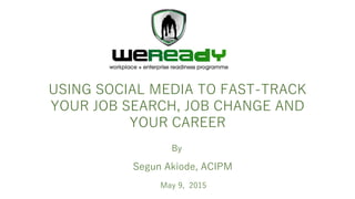 By
USING SOCIAL MEDIA TO FAST-TRACK
YOUR JOB SEARCH, JOB CHANGE AND
YOUR CAREER
Segun Akiode, ACIPM
May 9, 2015
 