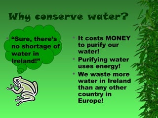 Why conserve water?


“Sure, there’s
no shortage of
water in
Ireland!”







It costs MONEY
to purify our
water!
Purifying water
uses energy!
We waste more
water in Ireland
than any other
country in
Europe!

 