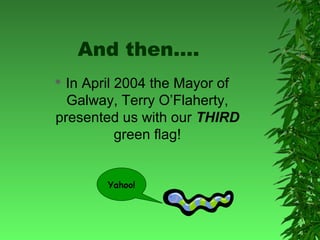 And then….
In April 2004 the Mayor of
Galway, Terry O’Flaherty,
presented us with our THIRD
green flag!



Yahoo!

 