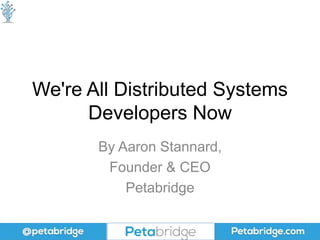 We're All Distributed Systems
Developers Now
By Aaron Stannard,
Founder & CEO
Petabridge
 