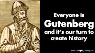 Everyone is
Gutenberg
and it’s our turn to
create history
 