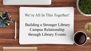 We’re All In This Together!
Building a Stronger Library
Campus Relationship
through Library Events
 