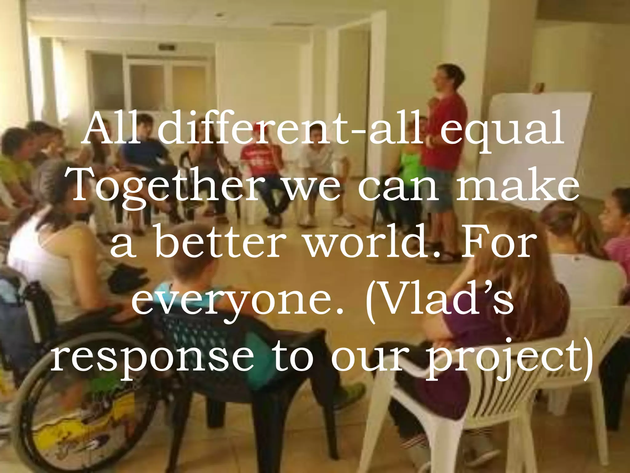 All different-all equal
Together we can make
a better world. For
everyone. (Vlad’s
response to our project)

 