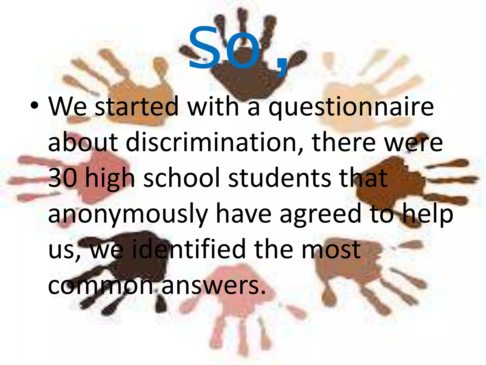 So,
• We started with a questionnaire
about discrimination, there were
30 high school students that
anonymously have agreed to help
us, we identified the most
common answers.

 