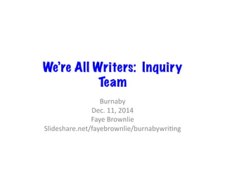 We’re All Writers: Inquiry 
Team 
Burnaby 
Dec. 
11, 
2014 
Faye 
Brownlie 
Slideshare.net/fayebrownlie/burnabywri>ng 
 