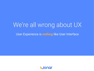 We’re all wrong about UX
User Experience is nothing like User Interface
 