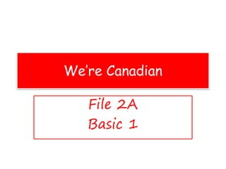 We’re Canadian
File 2A
Basic 1
 