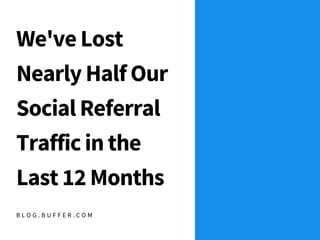 We've Lost
Nearly Half Our
Social Referral
Traffic in the
Last 12Months
B L O G . B U F F E R . C O M
 