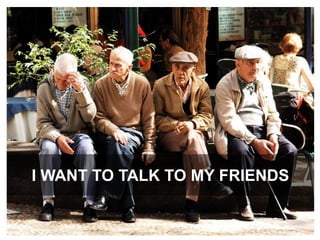 I want to talk to my friends