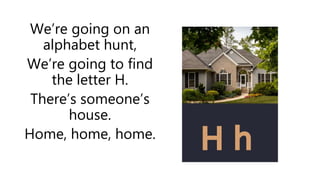 We’re going on an
alphabet hunt,
We’re going to find
the letter H.
There’s someone’s
house.
Home, home, home.
 