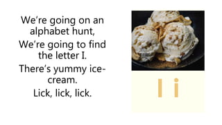 We’re going on an
alphabet hunt,
We’re going to find
the letter I.
There’s yummy ice-
cream.
Lick, lick, lick.
 