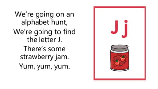 We’re going on an
alphabet hunt,
We’re going to find
the letter J.
There’s some
strawberry jam.
Yum, yum, yum.
 