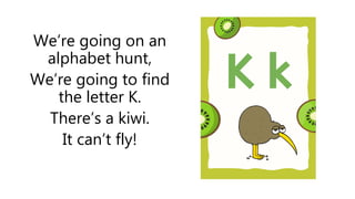 We’re going on an
alphabet hunt,
We’re going to find
the letter K.
There’s a kiwi.
It can’t fly!
 