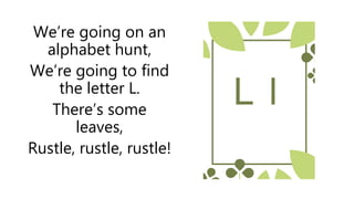 We’re going on an
alphabet hunt,
We’re going to find
the letter L.
There’s some
leaves,
Rustle, rustle, rustle!
L l
 