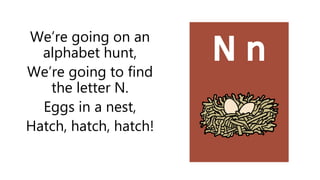 We’re going on an
alphabet hunt,
We’re going to find
the letter N.
Eggs in a nest,
Hatch, hatch, hatch!
 