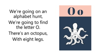 We’re going on an
alphabet hunt,
We’re going to find
the letter O.
There’s an octopus,
With eight legs.
 