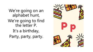 We’re going on an
alphabet hunt,
We’re going to find
the letter P.
It’s a birthday,
Party, party, party.
 
