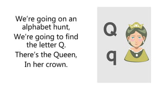 We’re going on an
alphabet hunt,
We’re going to find
the letter Q.
There’s the Queen,
In her crown.
 