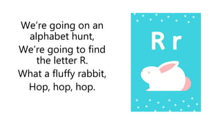 We’re going on an
alphabet hunt,
We’re going to find
the letter R.
What a fluffy rabbit,
Hop, hop, hop.
 