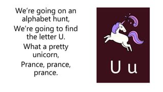 We’re going on an
alphabet hunt,
We’re going to find
the letter U.
What a pretty
unicorn,
Prance, prance,
prance.
 