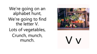 We’re going on an
alphabet hunt,
We’re going to find
the letter V.
Lots of vegetables,
Crunch, munch,
munch.
 