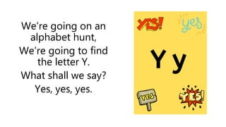 We’re going on an
alphabet hunt,
We’re going to find
the letter Y.
What shall we say?
Yes, yes, yes.
 