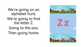 We’re going on an
alphabet hunt,
We’re going to find
the letter Z.
Going to the zoo,
Then going home.
 