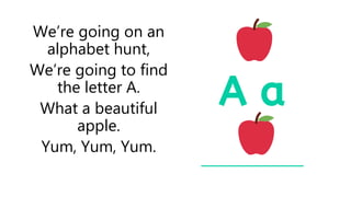 We’re going on an
alphabet hunt,
We’re going to find
the letter A.
What a beautiful
apple.
Yum, Yum, Yum.
 