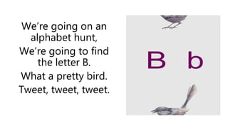 We’re going on an
alphabet hunt,
We’re going to find
the letter B.
What a pretty bird.
Tweet, tweet, tweet.
B b
 