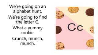 We’re going on an
alphabet hunt,
We’re going to find
the letter C.
What a yummy
cookie.
Crunch, munch,
munch.
Cc
 