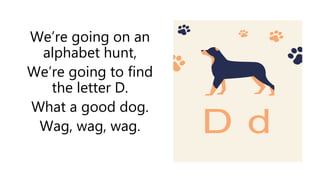 We’re going on an
alphabet hunt,
We’re going to find
the letter D.
What a good dog.
Wag, wag, wag. D d
 