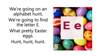 We’re going on an
alphabet hunt,
We’re going to find
the letter E.
What pretty Easter
eggs.
Hunt, hunt, hunt.
 