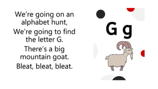 We’re going on an
alphabet hunt,
We’re going to find
the letter G.
There’s a big
mountain goat.
Bleat, bleat, bleat.
 