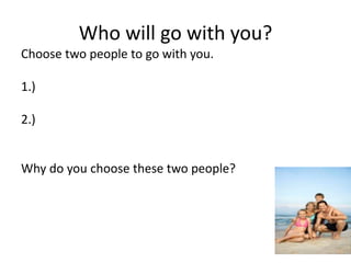 Who will go with you? 
Choose two people to go with you. 
1.) 
2.) 
Why do you choose these two people? 
 
