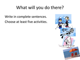 What will you do there? 
Write in complete sentences. 
Choose at least five activities. 
 