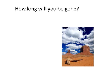 How long will you be gone? 
 