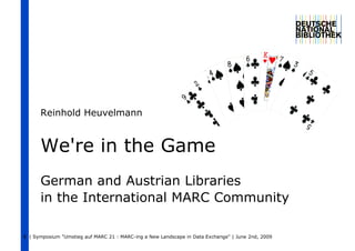 Reinhold Heuvelmann


      We're in the Game
      German and Austrian Libraries
      in the International MARC Community

1 | Symposium "Umstieg auf MARC 21 : MARC-ing a New Landscape in Data Exchange" | June 2nd, 2009
 
