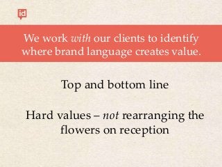 We work with our clients to identify
where brand language creates value.
Top and bottom line
Hard values – not rearranging the
flowers on reception
 